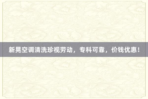 新晃空调清洗珍视劳动，专科可靠，价钱优惠！